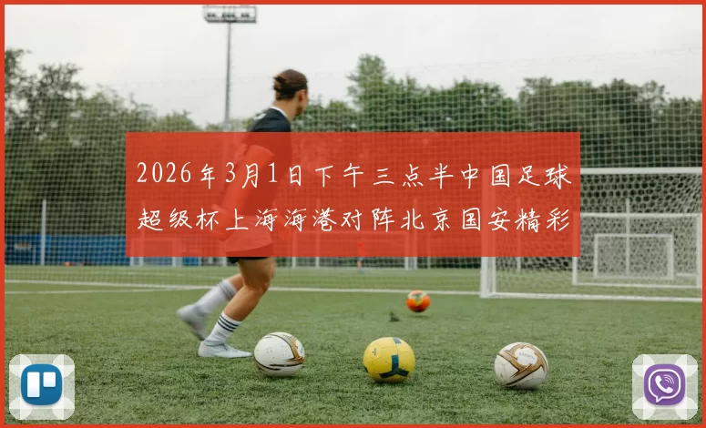 2026年3月1日下午三点半中国足球超级杯上海海港对阵北京国安精彩对决即将上演