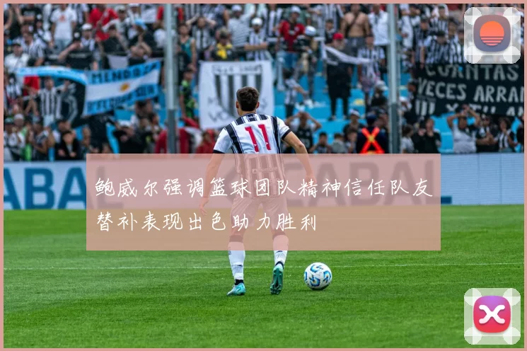 鲍威尔强调篮球团队精神信任队友替补表现出色助力胜利
