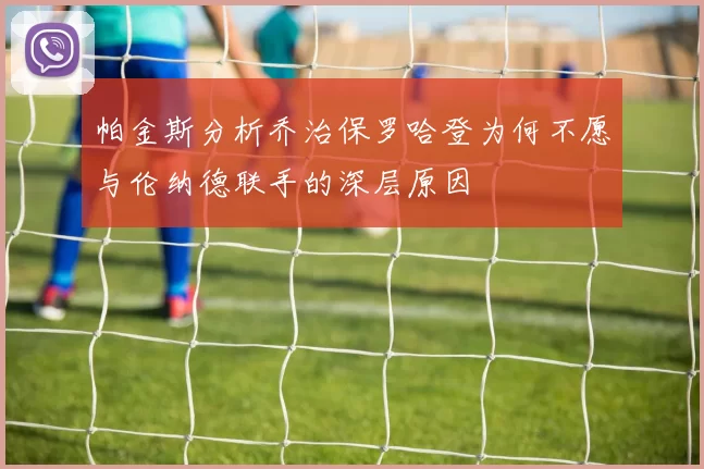 帕金斯分析乔治保罗哈登为何不愿与伦纳德联手的深层原因