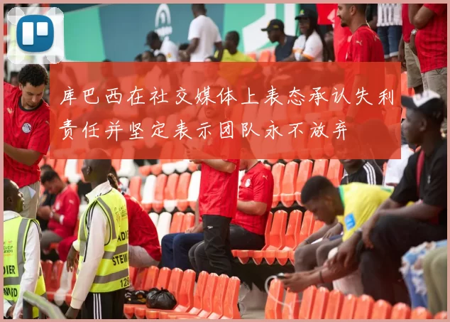 库巴西在社交媒体上表态承认失利责任并坚定表示团队永不放弃