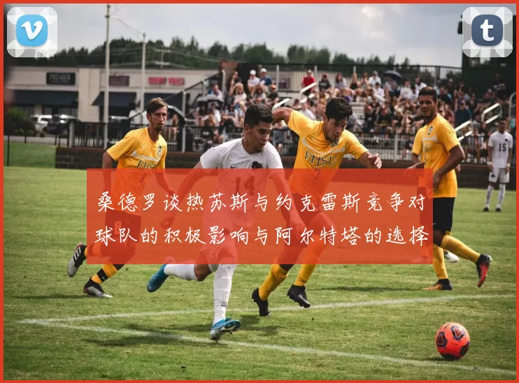 桑德罗谈热苏斯与约克雷斯竞争对球队的积极影响与阿尔特塔的选择难题