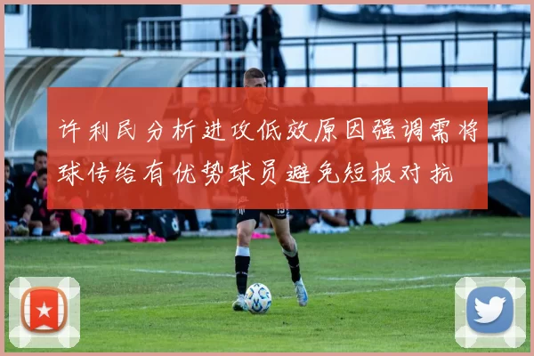 许利民分析进攻低效原因强调需将球传给有优势球员避免短板对抗