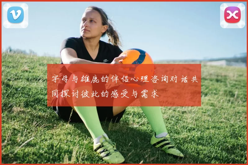 字母与雄鹿的伴侣心理咨询对话共同探讨彼此的感受与需求