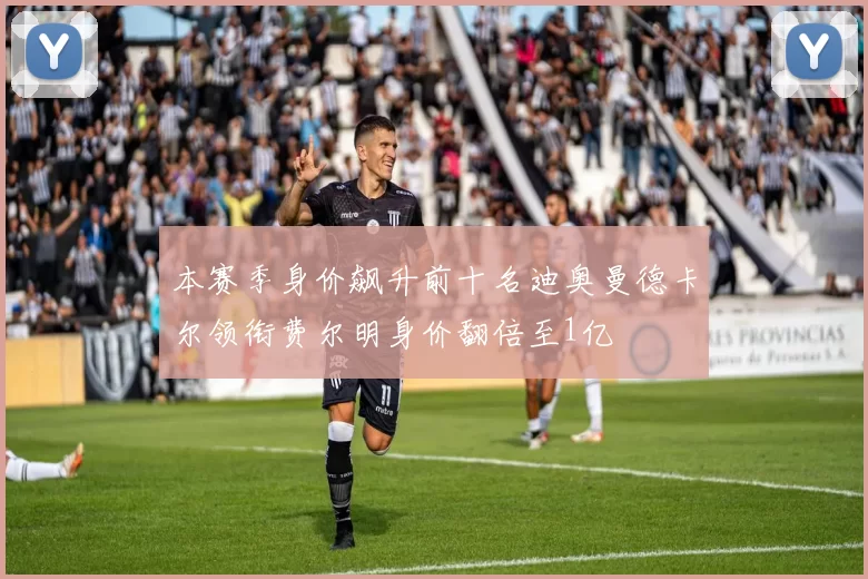 本赛季身价飙升前十名迪奥曼德卡尔领衔费尔明身价翻倍至1亿
