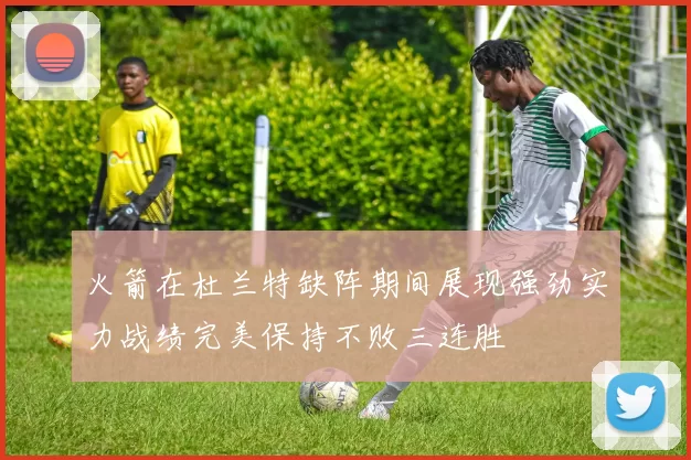 火箭在杜兰特缺阵期间展现强劲实力战绩完美保持不败三连胜