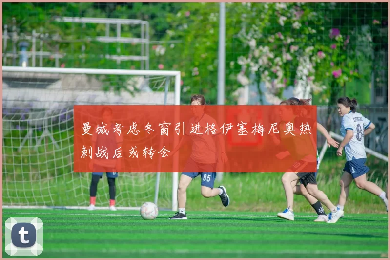 曼城考虑冬窗引进格伊塞梅尼奥热刺战后或转会