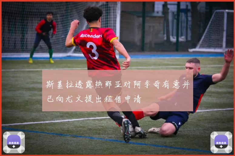 斯基拉透露热那亚对阿季奇有意并已向尤文提出租借申请
