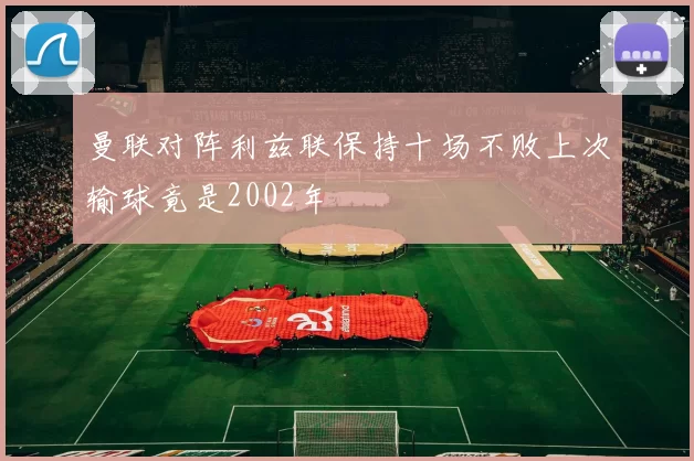 曼联对阵利兹联保持十场不败上次输球竟是2002年