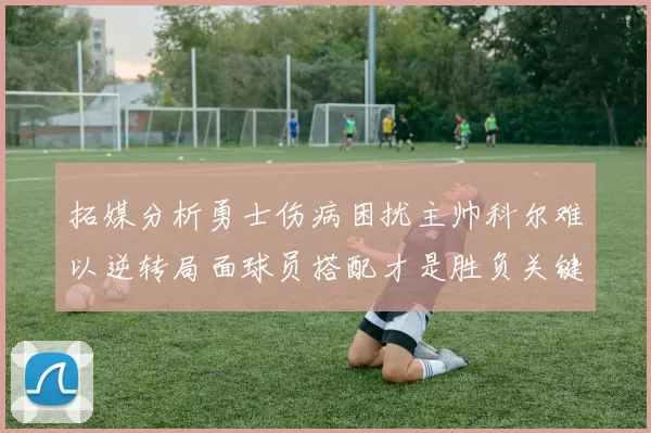 拓媒分析勇士伤病困扰主帅科尔难以逆转局面球员搭配才是胜负关键
