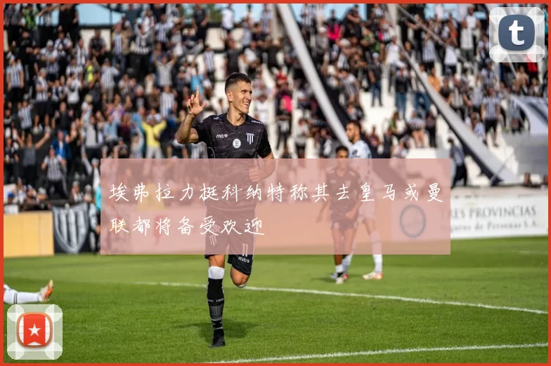 埃弗拉力挺科纳特称其去皇马或曼联都将备受欢迎