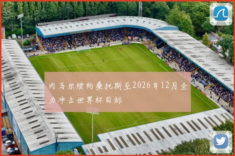 内马尔续约桑托斯至2026年12月全力冲击世界杯目标