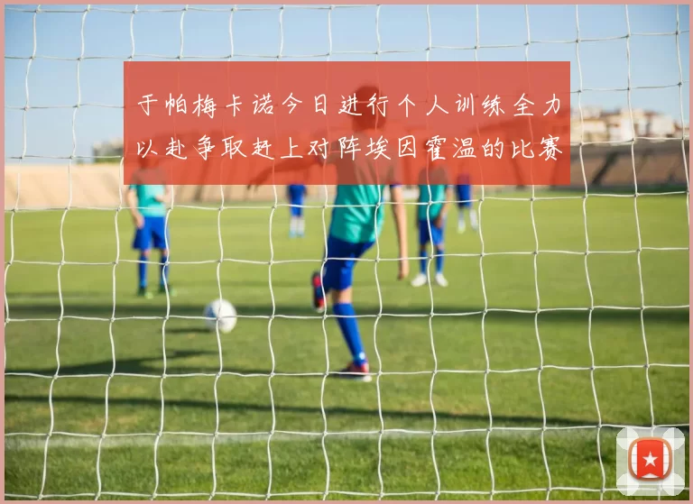 于帕梅卡诺今日进行个人训练全力以赴争取赶上对阵埃因霍温的比赛