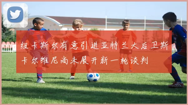 纽卡斯尔有意引进亚特兰大后卫斯卡尔维尼尚未展开新一轮谈判
