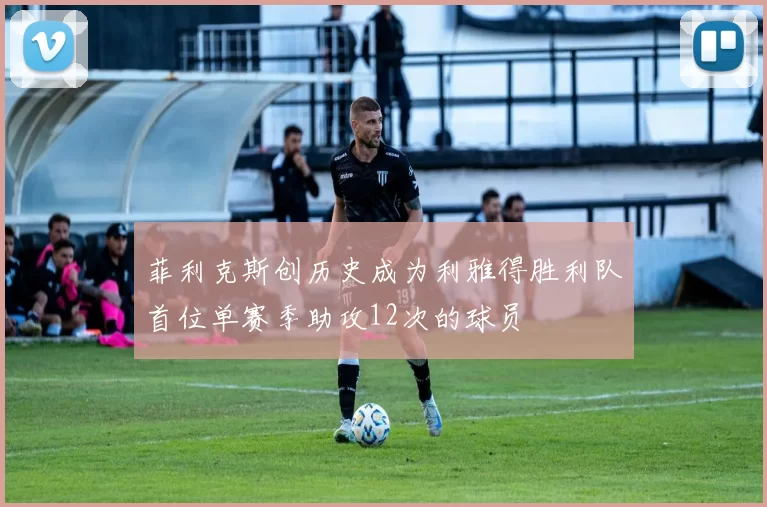菲利克斯创历史成为利雅得胜利队首位单赛季助攻12次的球员