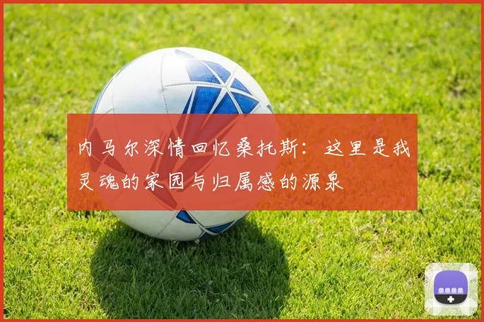 内马尔深情回忆桑托斯：这里是我灵魂的家园与归属感的源泉