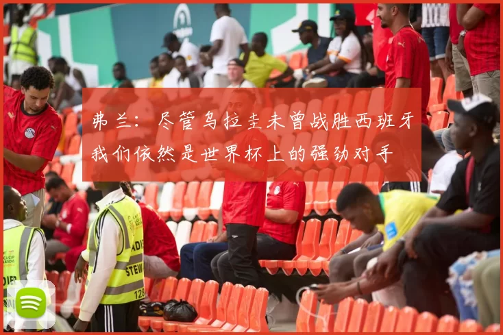 弗兰：尽管乌拉圭未曾战胜西班牙我们依然是世界杯上的强劲对手