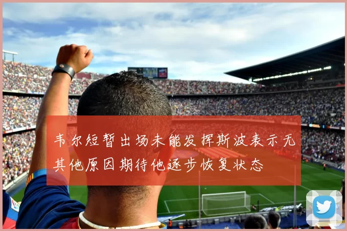 韦尔短暂出场未能发挥斯波表示无其他原因期待他逐步恢复状态