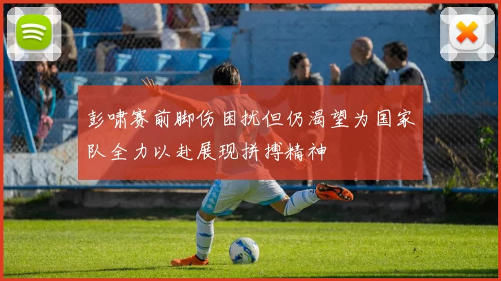 彭啸赛前脚伤困扰但仍渴望为国家队全力以赴展现拼搏精神