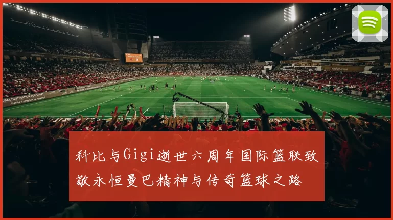 科比与Gigi逝世六周年国际篮联致敬永恒曼巴精神与传奇篮球之路