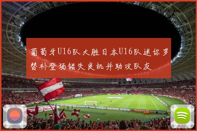 葡萄牙U16队大胜日本U16队迷你罗替补登场错失良机并助攻队友