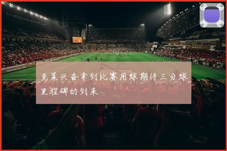 克莱兴奋拿到比赛用球期待三分球里程碑的到来