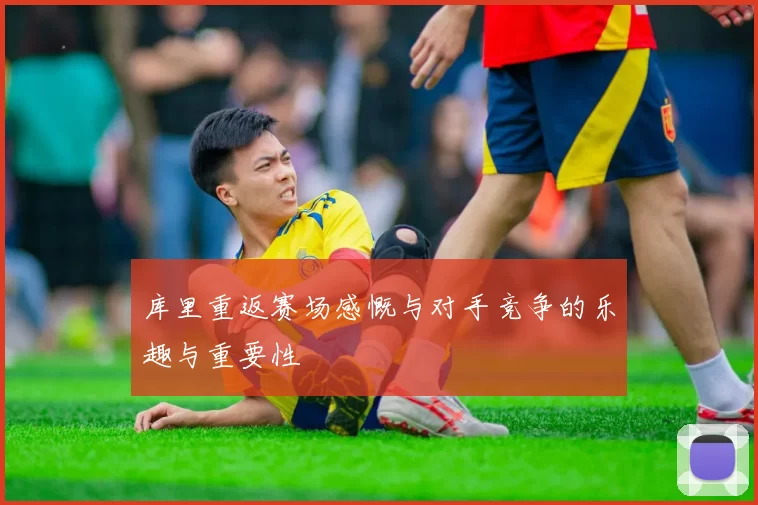 库里重返赛场感慨与对手竞争的乐趣与重要性