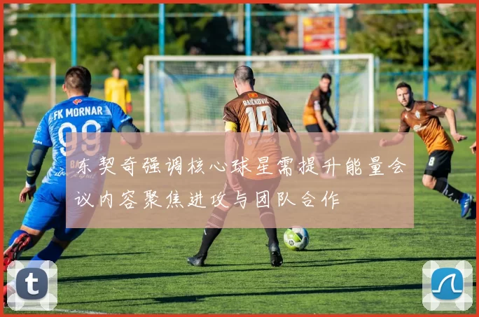 东契奇强调核心球星需提升能量会议内容聚焦进攻与团队合作