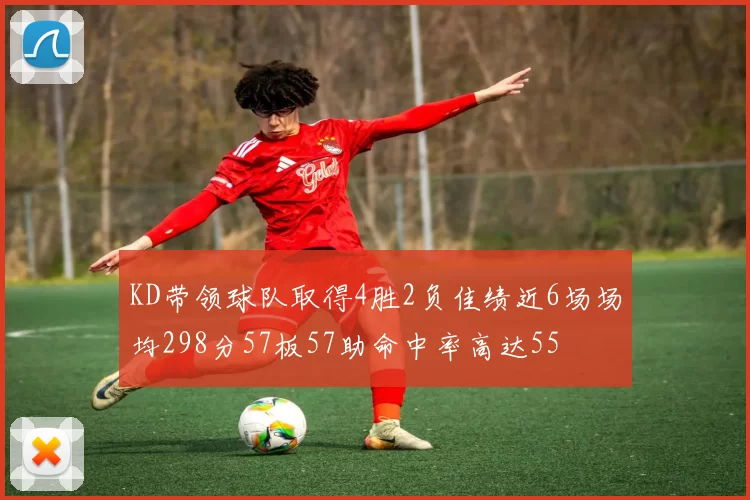 KD带领球队取得4胜2负佳绩近6场场均298分57板57助命中率高达55