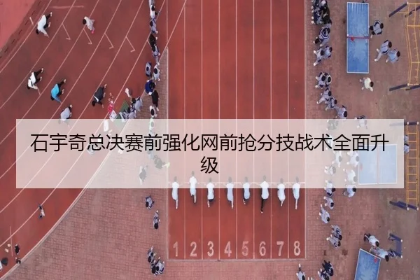 石宇奇总决赛前强化网前抢分技战术全面升级